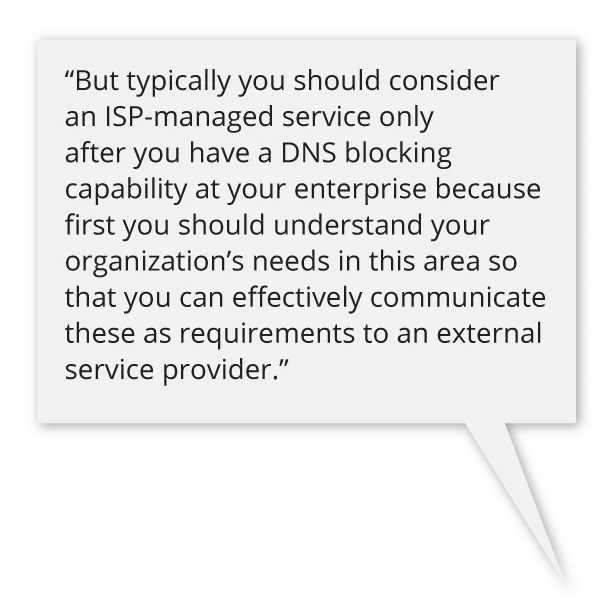 But typically you should consider an ISP-managed service only after you have a DNS blocking capability at your enterprise because first you should understand your organization's needs in this area.
